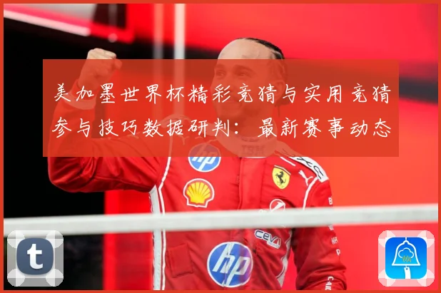 美加墨世界杯精彩竞猜与实用竞猜参与技巧数据研判：最新赛事动态与深度分析