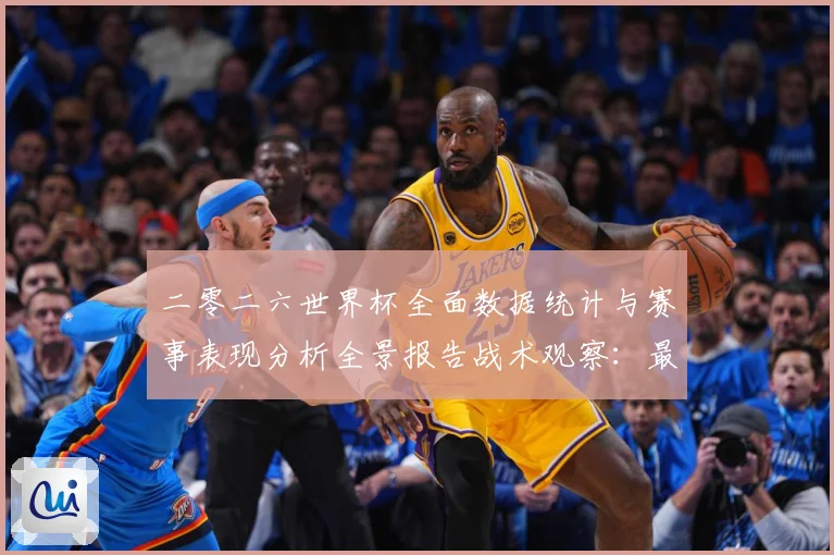 二零二六世界杯全面数据统计与赛事表现分析全景报告战术观察：最新赛事动态与深度分析