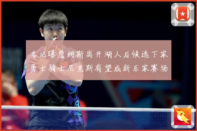 名记曝詹姆斯离开湖人后候选下家勇士骑士尼克斯有望成新东家赛场复盘：最新赛事动态与深度分析
