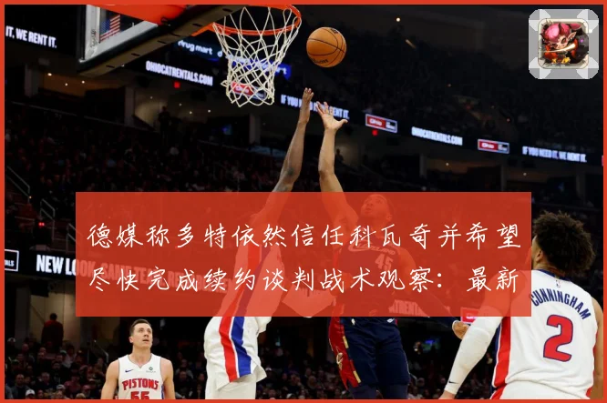 德媒称多特依然信任科瓦奇并希望尽快完成续约谈判战术观察：最新赛事动态与深度分析