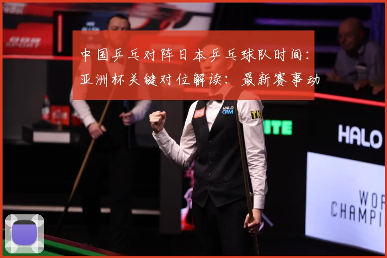 中国乒乓对阵日本乒乓球队时间：亚洲杯关键对位解读：最新赛事动态与深度分析