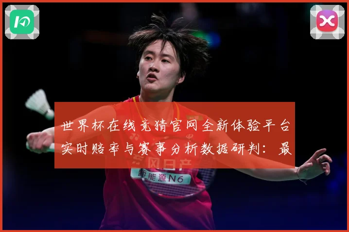 世界杯在线竞猜官网全新体验平台实时赔率与赛事分析数据研判：最新赛事动态与深度分析