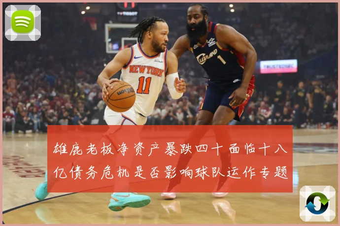 雄鹿老板净资产暴跌四十面临十八亿债务危机是否影响球队运作专题观察：最新赛事动态与深度分析