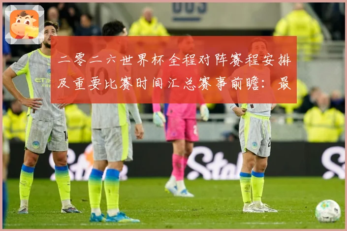 二零二六世界杯全程对阵赛程安排及重要比赛时间汇总赛事前瞻：最新赛事动态与深度分析