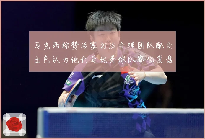 马克西称赞活塞打法合理团队配合出色认为他们是优秀球队赛场复盘：最新赛事动态与深度分析