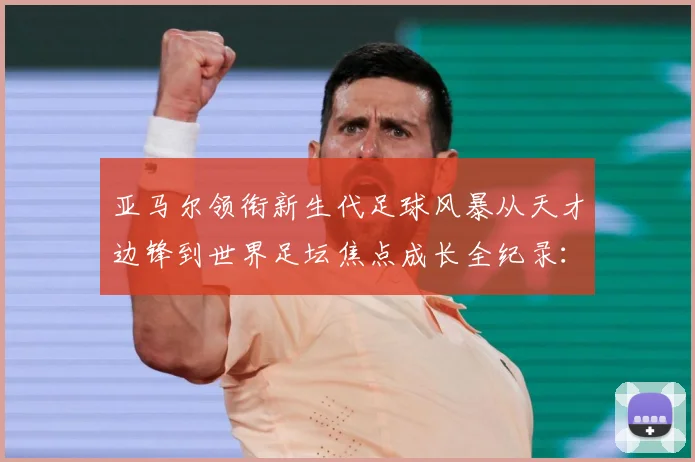 亚马尔领衔新生代足球风暴从天才边锋到世界足坛焦点成长全纪录：最新赛事动态与深度分析