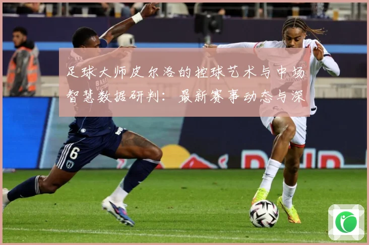 足球大师皮尔洛的控球艺术与中场智慧数据研判：最新赛事动态与深度分析