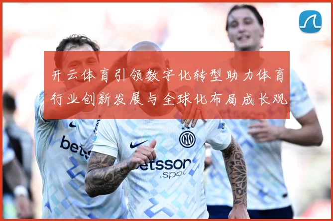 开云体育引领数字化转型助力体育行业创新发展与全球化布局成长观察：最新赛事动态与深度分析