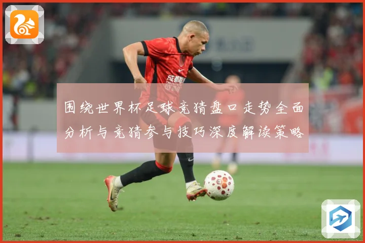 围绕世界杯足球竞猜盘口走势全面分析与竞猜参与技巧深度解读策略数据研判：最新赛事动态与深度分析