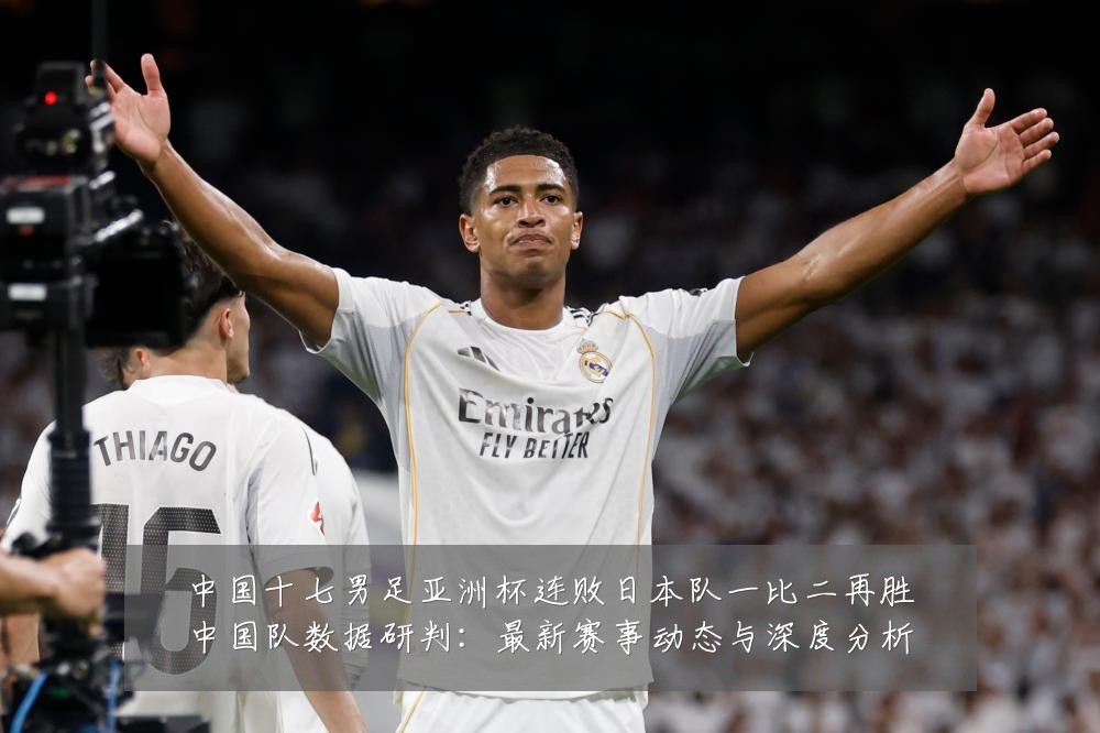中国十七男足亚洲杯连败日本队一比二再胜中国队数据研判:最新赛事动态与深度分析