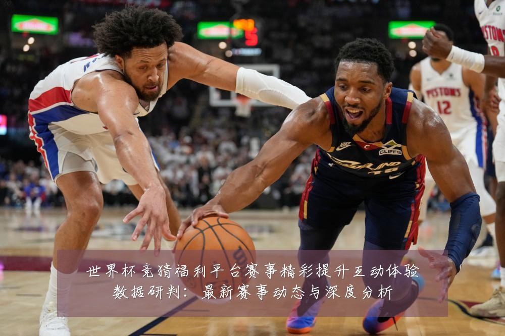 世界杯竞猜福利平台赛事精彩提升互动体验数据研判：最新赛事动态与深度分析