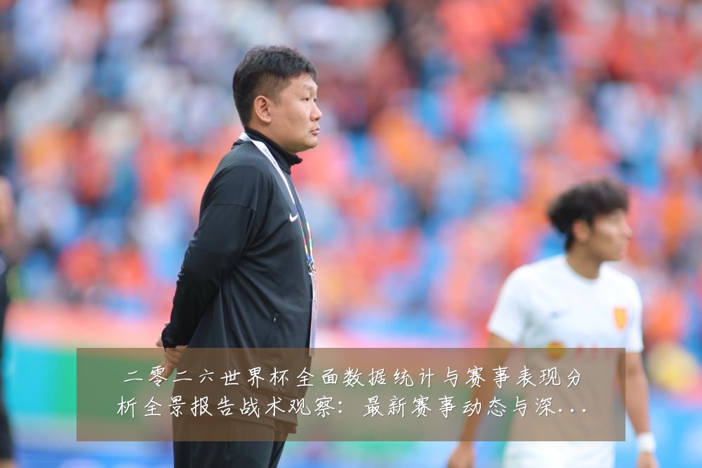 二零二六世界杯全面数据统计与赛事表现分析全景报告战术观察:最新赛事动态与深度分析