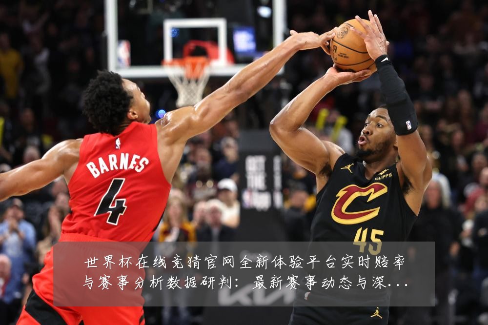 世界杯在线竞猜官网全新体验平台实时赔率与赛事分析数据研判:最新赛事动态与深度分析