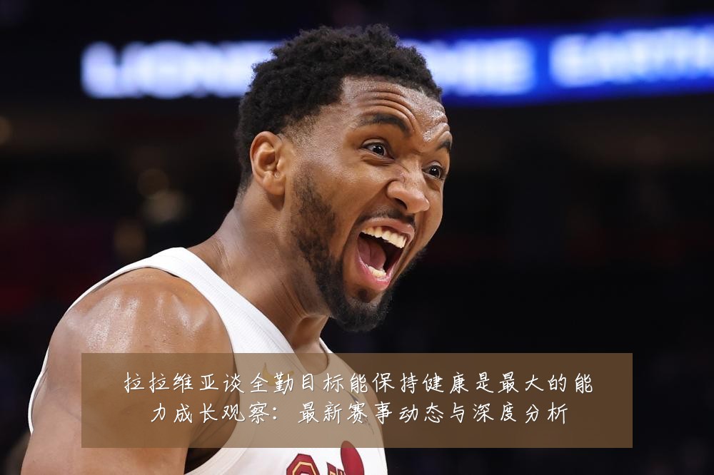 拉拉维亚谈全勤目标能保持健康是最大的能力成长观察:最新赛事动态与深度分析