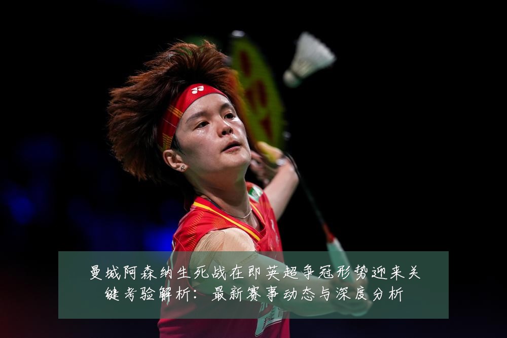 曼城阿森纳生死战在即英超争冠形势迎来关键考验解析:最新赛事动态与深度分析