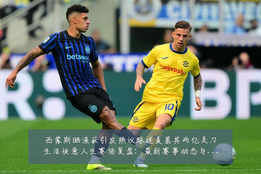 西蒙斯晒渔获引发热议球迷羡慕其两亿美刀生活快意人生赛场复盘:最新赛事动态与深度分析
