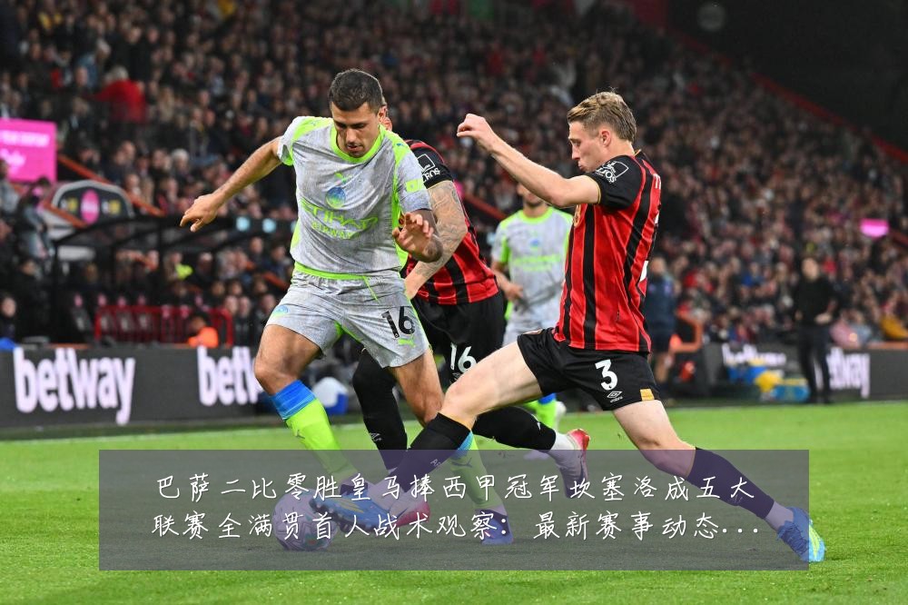 巴萨二比零胜皇马捧西甲冠军坎塞洛成五大联赛全满贯首人战术观察:最新赛事动态与深度分析