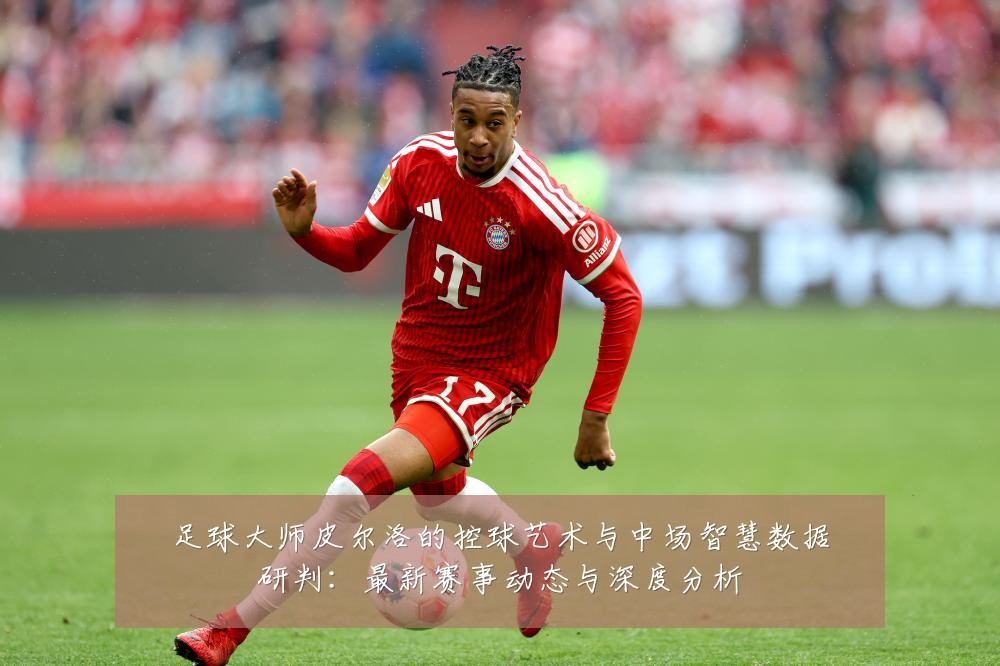 足球大师皮尔洛的控球艺术与中场智慧数据研判:最新赛事动态与深度分析