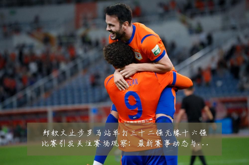 郑钦文止步罗马站单打三十二强无缘十六强比赛引发关注赛场观察:最新赛事动态与深度分析