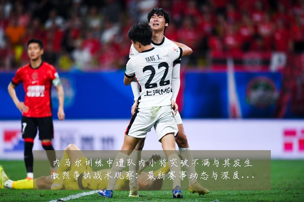 内马尔训练中遭队内小将突破不满与其发生激烈争执战术观察:最新赛事动态与深度分析