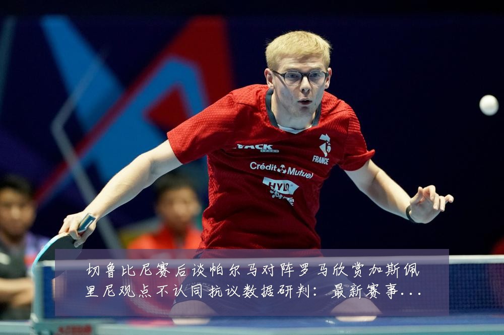 切鲁比尼赛后谈帕尔马对阵罗马欣赏加斯佩里尼观点不认同抗议数据研判:最新赛事动态与深度分析