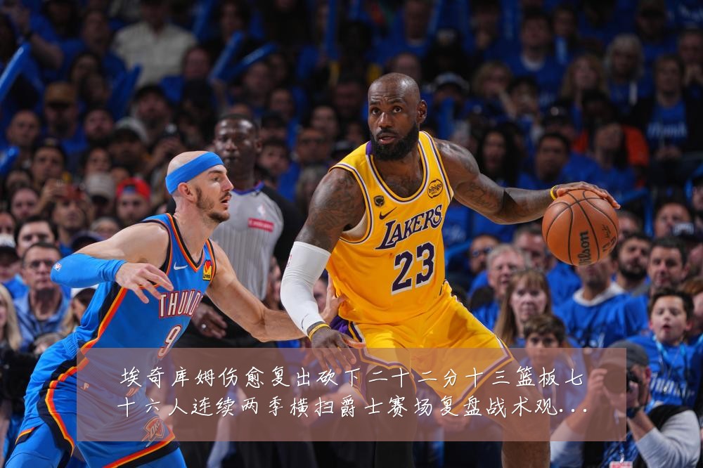 埃奇库姆伤愈复出砍下二十二分十三篮板七十六人连续两季横扫爵士赛场复盘战术观察:最新赛事动态与深度分析