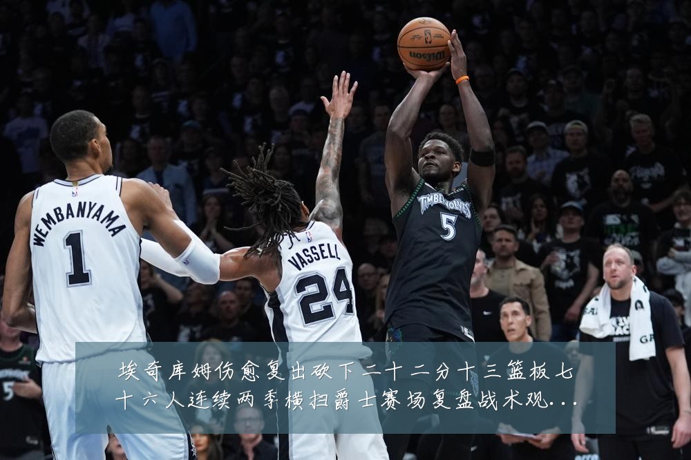 埃奇库姆伤愈复出砍下二十二分十三篮板七十六人连续两季横扫爵士赛场复盘战术观察:最新赛事动态与深度分析