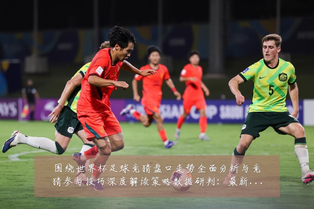 围绕世界杯足球竞猜盘口走势全面分析与竞猜参与技巧深度解读策略数据研判:最新赛事动态与深度分析